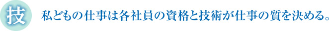 私どもの仕事は各社員の資格と技術が仕事の質を決める。